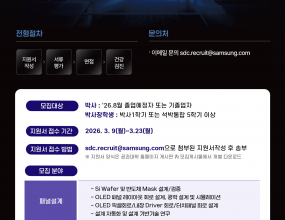 [삼성디스플레이] 2026년 상반기 박사채용/박사장학생 선발안녕하십니까삼성디스플레이 People 팀입니다2026년 상반기&nbsp;박사&nbsp;채용/박사장학생 선발 관련 안내드립니다디스플레이의 미래를 함께 선도해 나갈&nbsp;유관 기술 분야의 전문 역량을 갖춘&nbsp;우수한 박사 여러분의 도전을 기다리고 있습니다&nbsp;지원서 접수 기간은&nbsp;3.9(월) ~ 3.23(월)까지이며,&nbsp;모집대상, 지원 방법 및 모집 분야는 하기와 같습니다&nbsp; &nbsp;□&nbsp;모집 대상&nbsp; -&nbsp;&nbsp;박사&nbsp;채용&nbsp; : '26.8월 졸업 예정자 또는 기졸업자&nbsp; -&nbsp;박사장학생 : 박사1학기 또는 석박통합 5학기 이상□&nbsp;지원 방법&nbsp;&nbsp; - 첨부된 지원서 양식 작성 후 기간內 이메일 회신 (수신:&nbsp;sdc.recruit@samsung.com)□&nbsp;모집 분야&nbsp;&nbsp; - 패널설계, 재료/소자/공정, 모듈, 제품, YE, 구동, AI/Automaition, 품질&nbsp;자세한 내용은 하기의 포스터를 살펴봐주시길 부탁드리며,&nbsp;추가 문의사항이 있으신 경우&nbsp;삼성디스플레이 채용 계정으로 편하게 연락주시면 감사하겠습니다&nbsp;* 이메일 문의 :&nbsp;sdc.recruit@samsung.com삼성디스플레이에서 여러분의 꿈과 미래를 펼쳐보시기바랍니다&nbsp; &nbsp;많은 지원 부탁드리겠습니다감사합니다삼성디스플레이 People팀